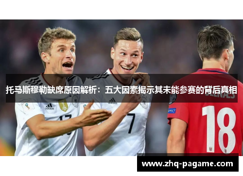 托马斯穆勒缺席原因解析:五大因素揭示其未能参赛的背后真相 托马斯穆勒缺席原因解析:五大因素揭示其未能参赛的背后真相