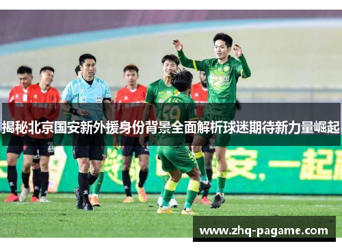 揭秘北京国安新外援身份背景全面解析球迷期待新力量崛起 揭秘北京国安新外援身份背景全面解析球迷期待新力量崛起