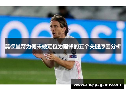 莫德里奇为何未被定位为前锋的五个关键原因分析 莫德里奇为何未被定位为前锋的五个关键原因分析