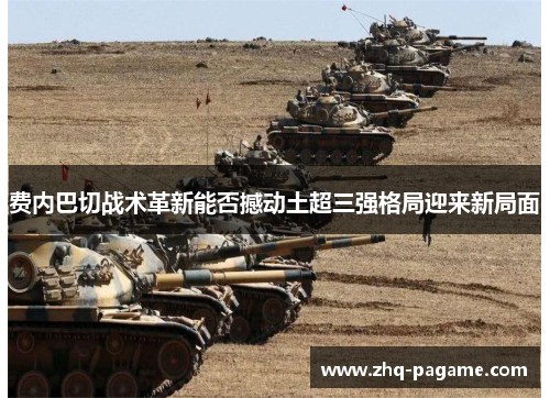 费内巴切战术革新能否撼动土超三强格局迎来新局面