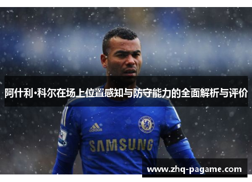 阿什利·科尔在场上位置感知与防守能力的全面解析与评价 阿什利·科尔在场上位置感知与防守能力的全面解析与评价