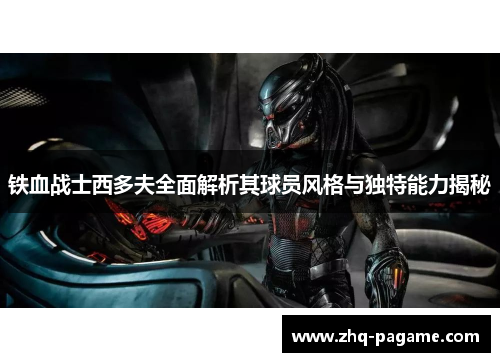 铁血战士西多夫全面解析其球员风格与独特能力揭秘