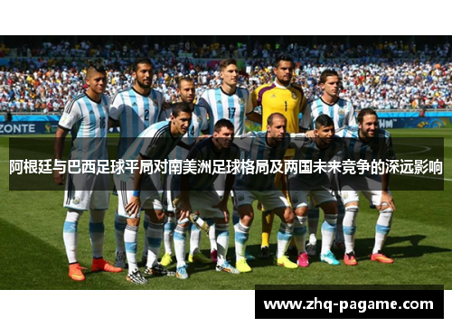 阿根廷与巴西足球平局对南美洲足球格局及两国未来竞争的深远影响