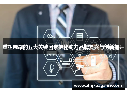 重塑荣耀的五大关键因素揭秘助力品牌复兴与创新提升 重塑荣耀的五大关键因素揭秘助力品牌复兴与创新提升
