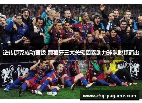 逆转捷克成功晋级 葡萄牙三大关键因素助力球队脱颖而出 逆转捷克成功晋级 葡萄牙三大关键因素助力球队脱颖而出