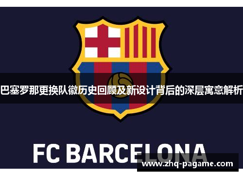 巴塞罗那更换队徽历史回顾及新设计背后的深层寓意解析 巴塞罗那更换队徽历史回顾及新设计背后的深层寓意解析