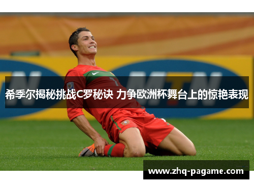 希季尔揭秘挑战C罗秘诀 力争欧洲杯舞台上的惊艳表现 希季尔揭秘挑战C罗秘诀 力争欧洲杯舞台上的惊艳表现
