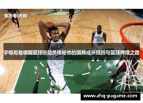 字母哥是哪国篮球运动员揭秘他的国籍成长经历与篮球辉煌之路 字母哥是哪国篮球运动员揭秘他的国籍成长经历与篮球辉煌之路