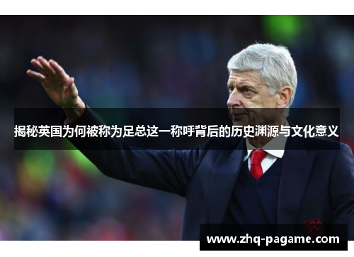 揭秘英国为何被称为足总这一称呼背后的历史渊源与文化意义 揭秘英国为何被称为足总这一称呼背后的历史渊源与文化意义