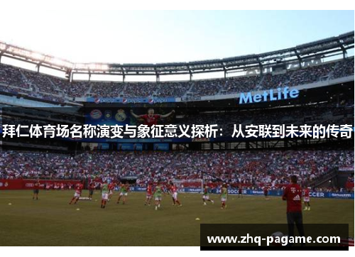 拜仁体育场名称演变与象征意义探析:从安联到未来的传奇 拜仁体育场名称演变与象征意义探析:从安联到未来的传奇