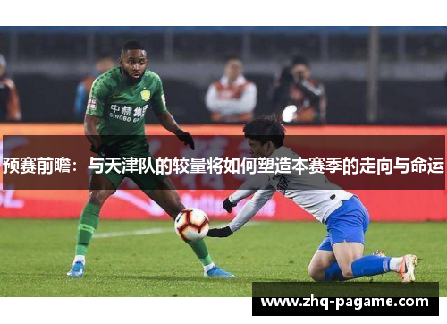 预赛前瞻:与天津队的较量将如何塑造本赛季的走向与命运 预赛前瞻:与天津队的较量将如何塑造本赛季的走向与命运