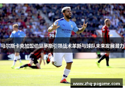 马尔斯卡克加盟伯恩茅斯引领战术革新与球队未来发展潜力 马尔斯卡克加盟伯恩茅斯引领战术革新与球队未来发展潜力