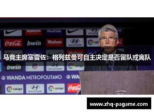 马竞主席塞雷佐:格列兹曼可自主决定是否留队或离队 马竞主席塞雷佐:格列兹曼可自主决定是否留队或离队