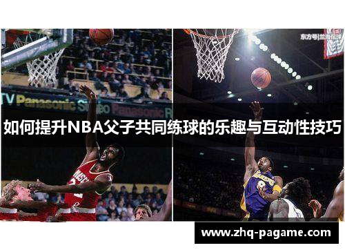如何提升NBA父子共同练球的乐趣与互动性技巧 如何提升NBA父子共同练球的乐趣与互动性技巧