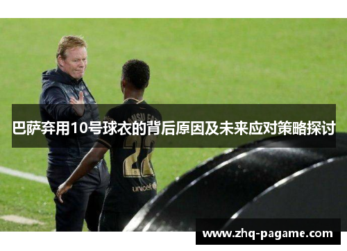 巴萨弃用10号球衣的背后原因及未来应对策略探讨 巴萨弃用10号球衣的背后原因及未来应对策略探讨
