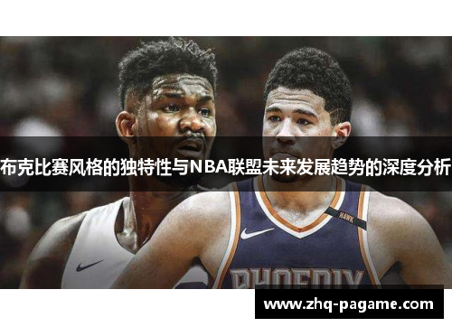 布克比赛风格的独特性与NBA联盟未来发展趋势的深度分析 布克比赛风格的独特性与NBA联盟未来发展趋势的深度分析