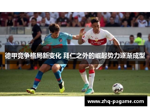 德甲竞争格局新变化 拜仁之外的崛起势力逐渐成型 德甲竞争格局新变化 拜仁之外的崛起势力逐渐成型