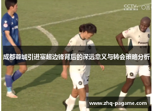 成都蓉城引进塞超边锋背后的深远意义与转会策略分析 成都蓉城引进塞超边锋背后的深远意义与转会策略分析
