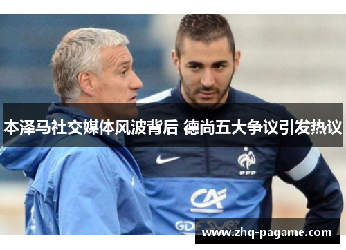本泽马社交媒体风波背后 德尚五大争议引发热议 本泽马社交媒体风波背后 德尚五大争议引发热议