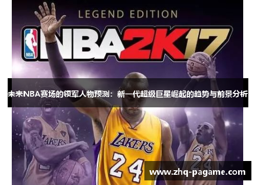 未来NBA赛场的领军人物预测:新一代超级巨星崛起的趋势与前景分析 未来NBA赛场的领军人物预测:新一代超级巨星崛起的趋势与前景分析