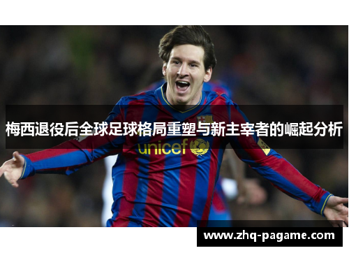 梅西退役后全球足球格局重塑与新主宰者的崛起分析 梅西退役后全球足球格局重塑与新主宰者的崛起分析