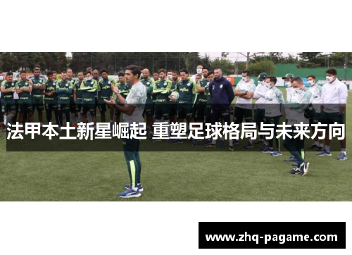 法甲本土新星崛起 重塑足球格局与未来方向 法甲本土新星崛起 重塑足球格局与未来方向