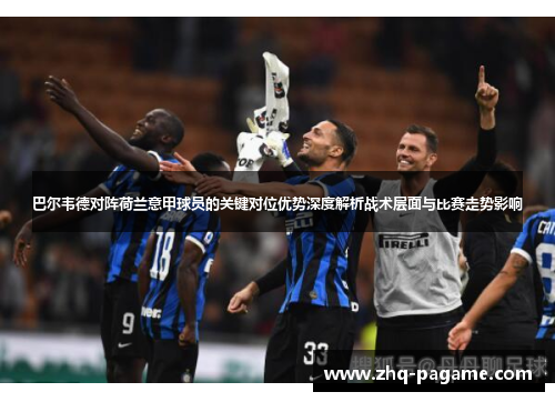 巴尔韦德对阵荷兰意甲球员的关键对位优势深度解析战术层面与比赛走势影响