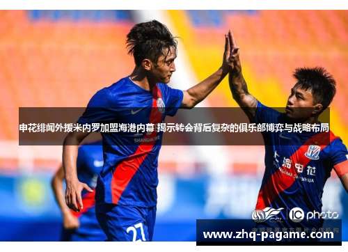 申花绯闻外援米内罗加盟海港内幕 揭示转会背后复杂的俱乐部博弈与战略布局