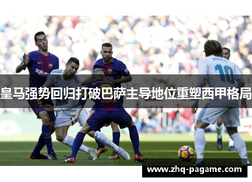 皇马强势回归打破巴萨主导地位重塑西甲格局 皇马强势回归打破巴萨主导地位重塑西甲格局