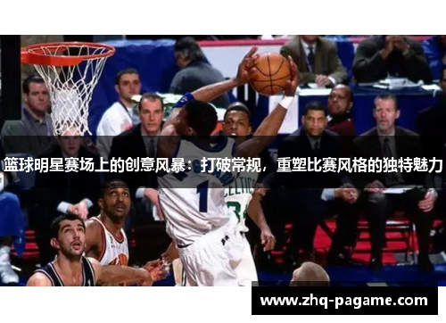 篮球明星赛场上的创意风暴：打破常规，重塑比赛风格的独特魅力
