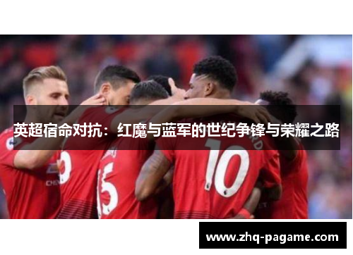 英超宿命对抗：红魔与蓝军的世纪争锋与荣耀之路