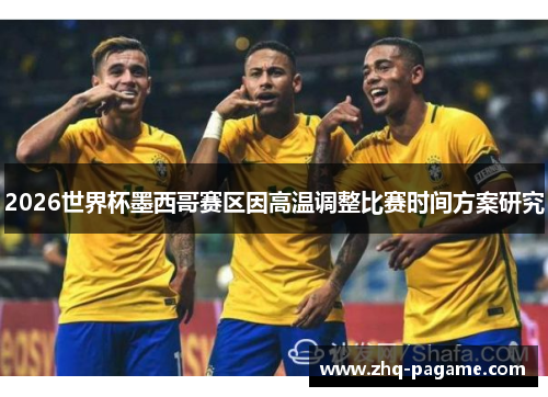 2026世界杯墨西哥赛区因高温调整比赛时间方案研究