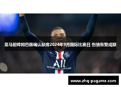 皇马前锋姆巴佩确认缺席2024年9月国际比赛日 伤情恢复成疑