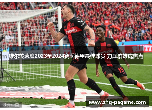 维尔茨荣膺2023至2024赛季德甲最佳球员 力压群雄成焦点