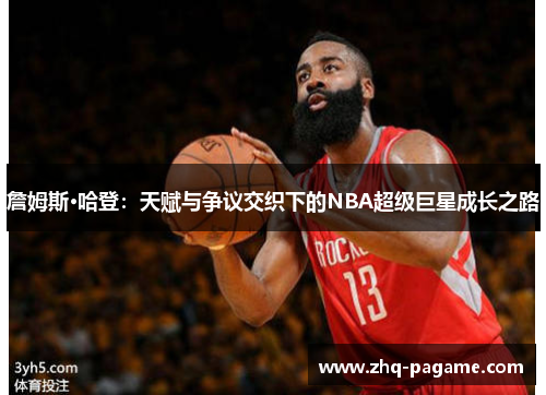 詹姆斯·哈登：天赋与争议交织下的NBA超级巨星成长之路