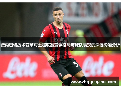 费内巴切战术变革对土超联赛竞争格局与球队表现的深远影响分析