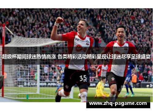 超级杯期间球迷热情高涨 各类精彩活动精彩呈现让球迷尽享足球盛宴