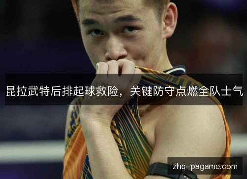 昆拉武特后排起球救险，关键防守点燃全队士气