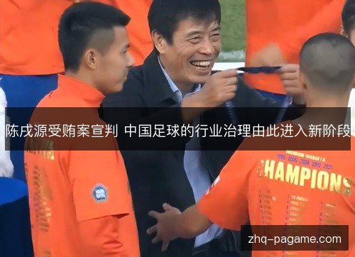 陈戌源受贿案宣判 中国足球的行业治理由此进入新阶段 陈戌源受贿案宣判 中国足球的行业治理由此进入新阶段